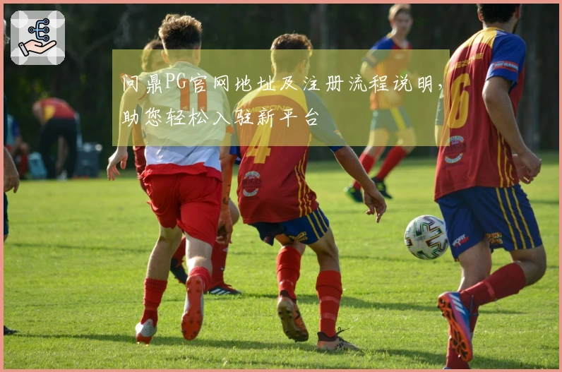 问鼎PG官网地址及注册流程说明，助您轻松入驻新平台