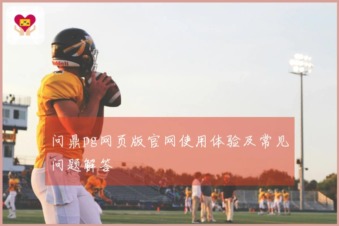 问鼎pg网页版官网使用体验及常见问题解答