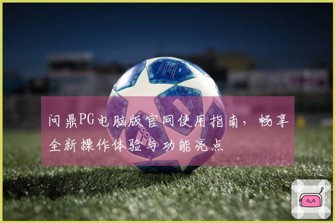 问鼎PG电脑版官网使用指南，畅享全新操作体验与功能亮点