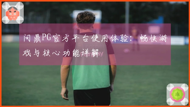 问鼎PG官方平台使用体验：畅快游戏与核心功能详解