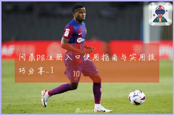 问鼎pg注册入口使用指南与实用技巧分享_1