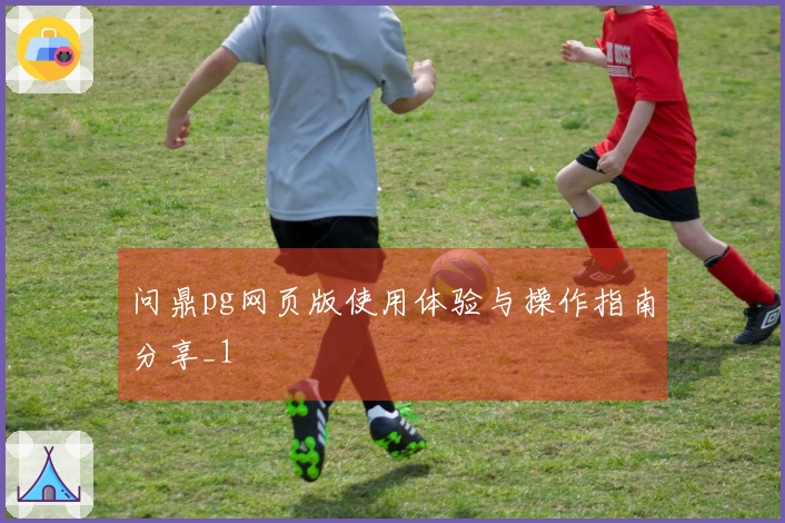 问鼎pg网页版使用体验与操作指南分享_1