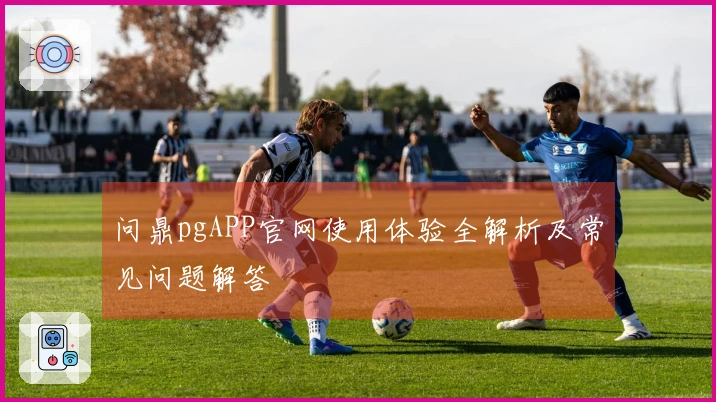 问鼎pgAPP官网使用体验全解析及常见问题解答