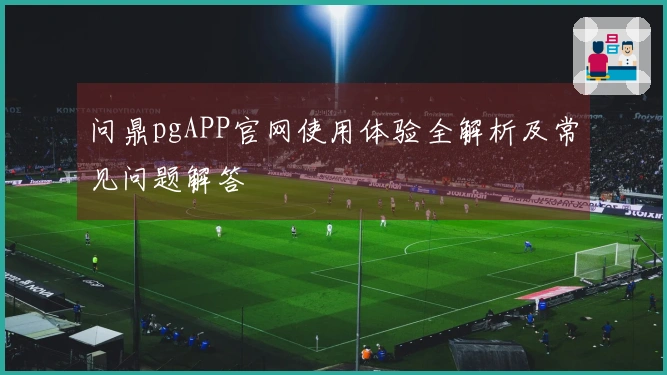 问鼎pgAPP官网使用体验全解析及常见问题解答