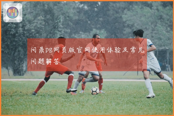 问鼎pg网页版官网使用体验及常见问题解答