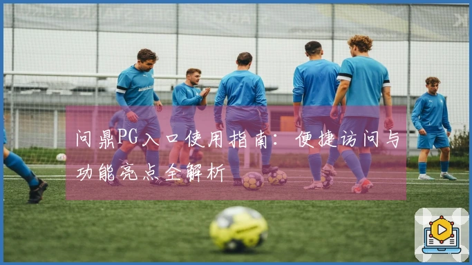 问鼎PG入口使用指南:便捷访问与功能亮点全解析