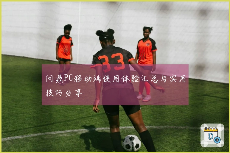 问鼎PG移动端使用体验汇总与实用技巧分享