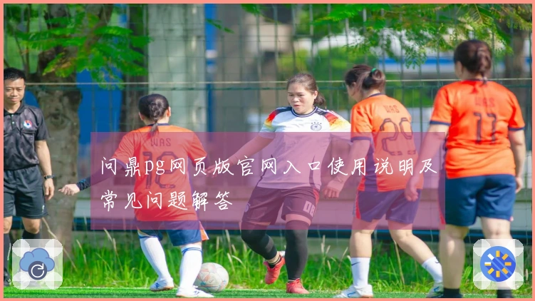 问鼎pg网页版官网入口使用说明及常见问题解答