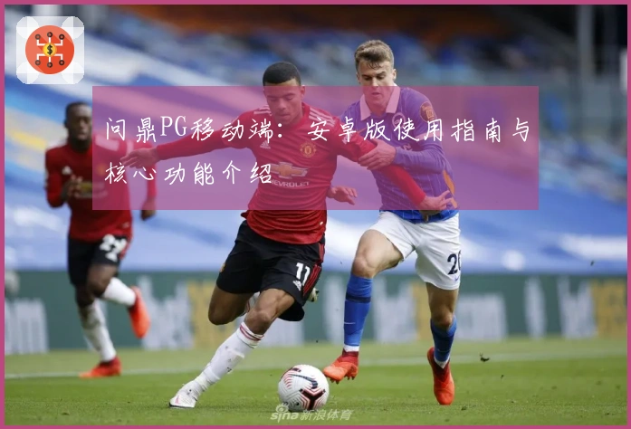 问鼎PG移动端：安卓版使用指南与核心功能介绍